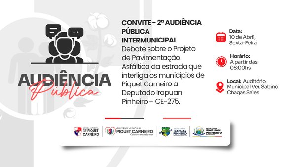 *CONVITE* *2ª AUDIÊNCIA PÚBLICA INTERMUNICIPAL* Debate sobre o Projeto de Pavimentação Asfáltica da estrada que interliga os municípios de Piquet Carneiro a Deputado Irapuan Pinheiro – CE-275. *Pautas Principais:* ✔ Apresentação do Relatório de Diagnóstico Territorial Regional (RDTR); ✔ Votação e aprovação do RDTR; ✔ Deliberações e encaminhamentos finais. Este será um momento aberto ao público e representa mais um importante passo na luta pelo desenvolvimento e integração da nossa região. *Data:* 10 de abril *Local:* Auditório Municipal Ver. Sabino Chagas Sales *Horário:* 8h Sua presença é muito importante! Participe …